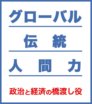 「グローバル × 伝統 × 人間力」政治と経済の橋渡し役